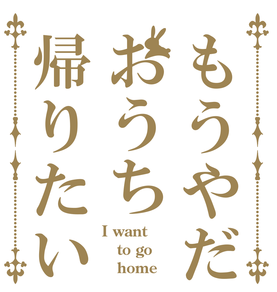 もうやだおうち帰りたい I want to go    home