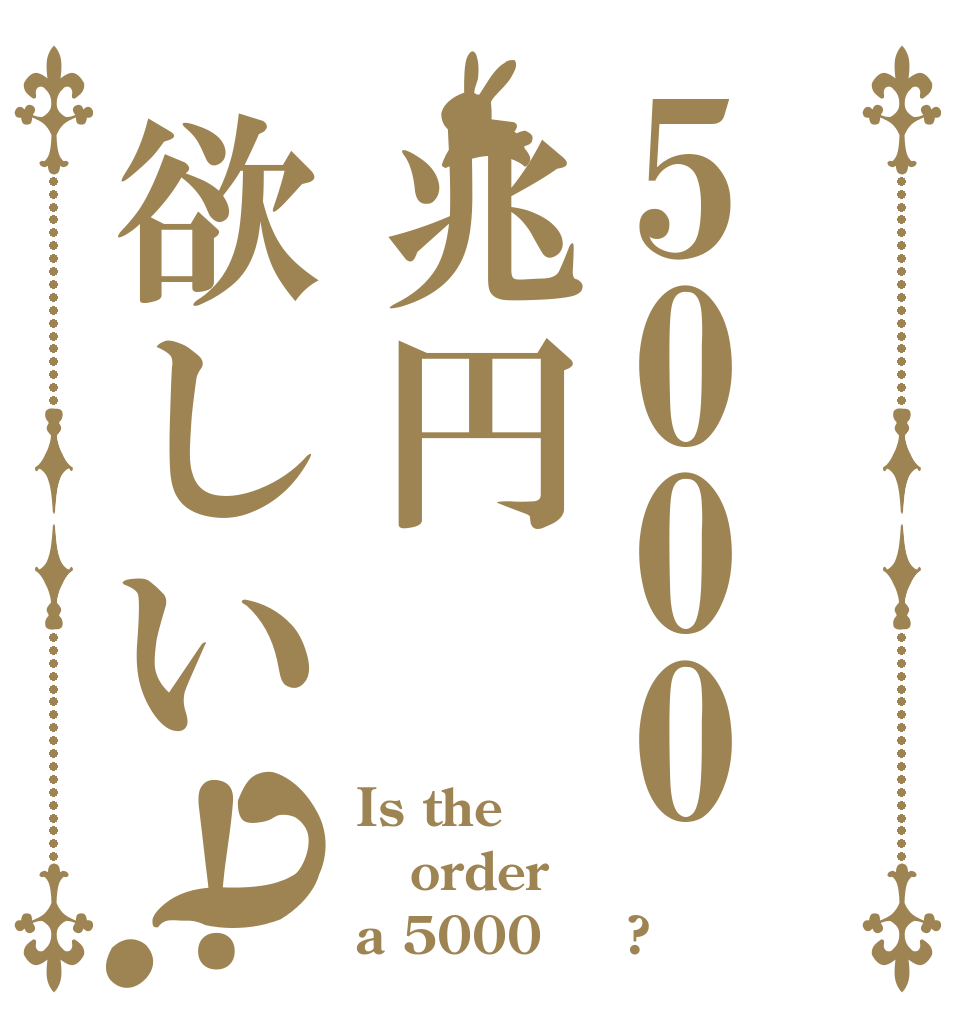 5000兆円欲しい！？ Is the order a 5000兆円?