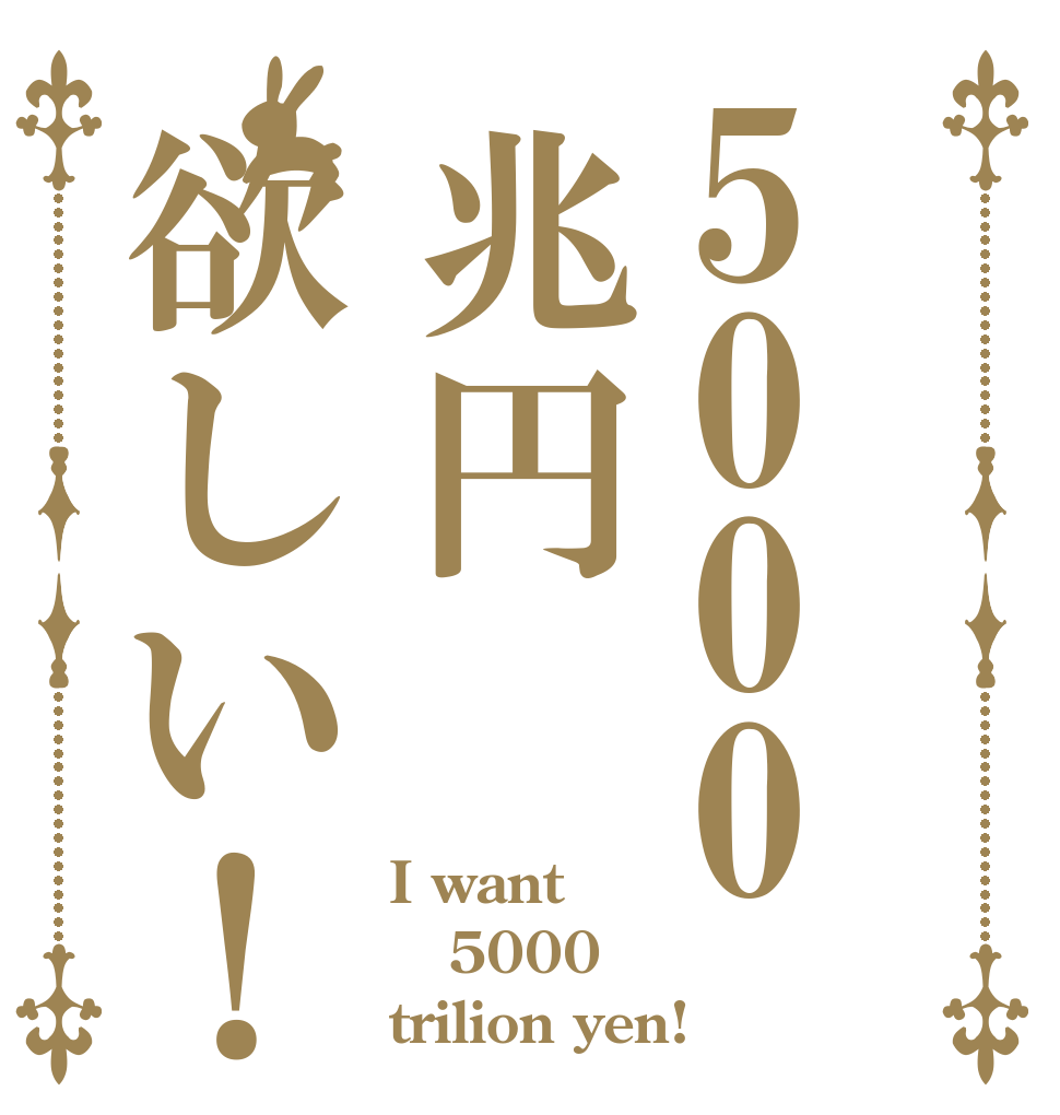 5000兆円欲しい！ I want 5000 trilion yen!