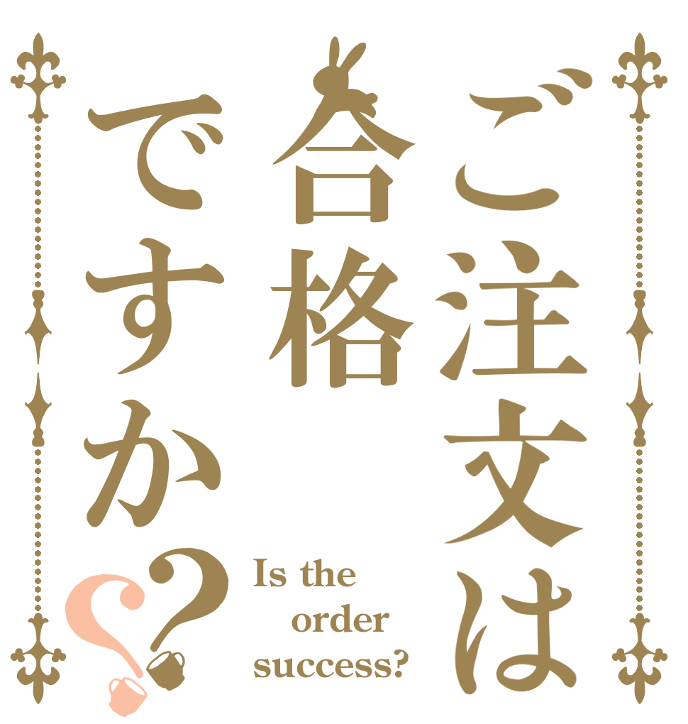 ご注文は合格ですか？？ Is the order success?