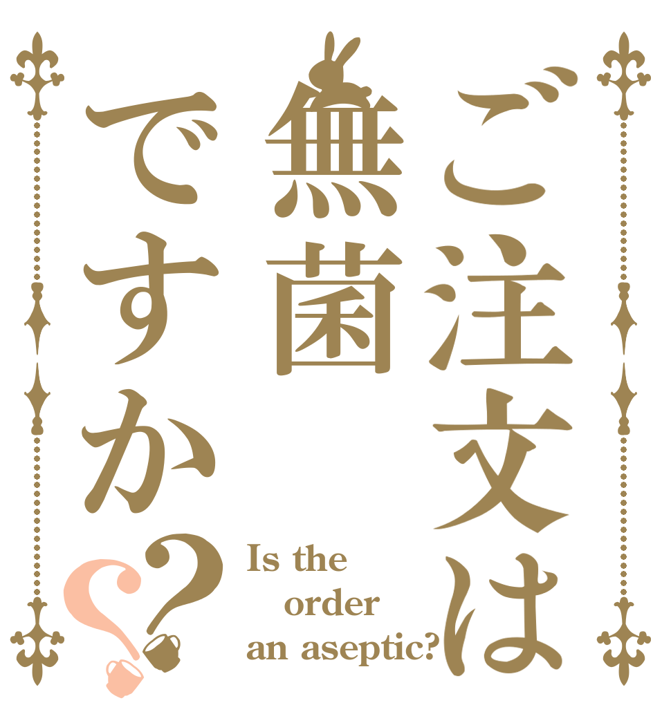 ご注文は無菌ですか？？ Is the order an aseptic?