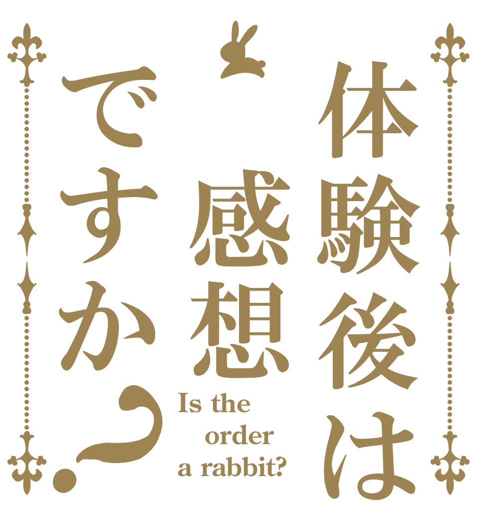 体験後は 感想ですか？ Is the order a rabbit?