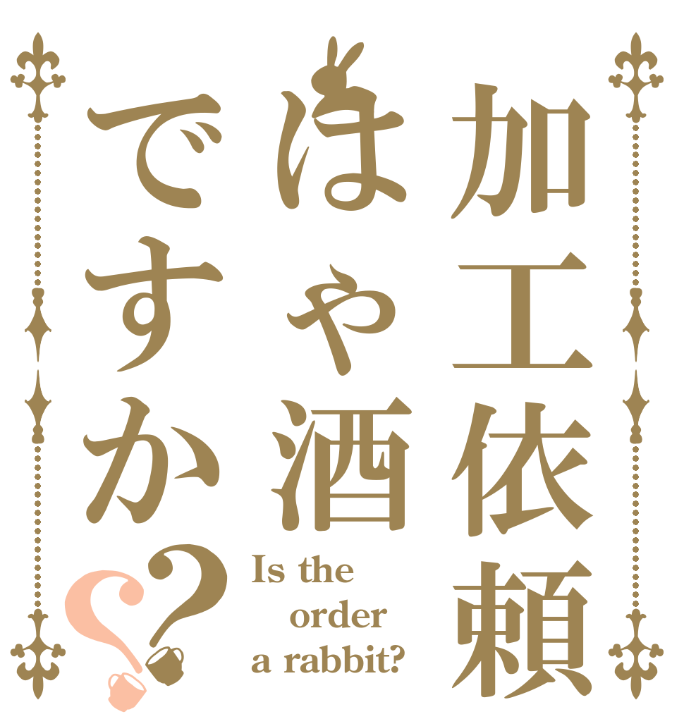 加工依頼ははゃ酒ですか？？ Is the order a rabbit?