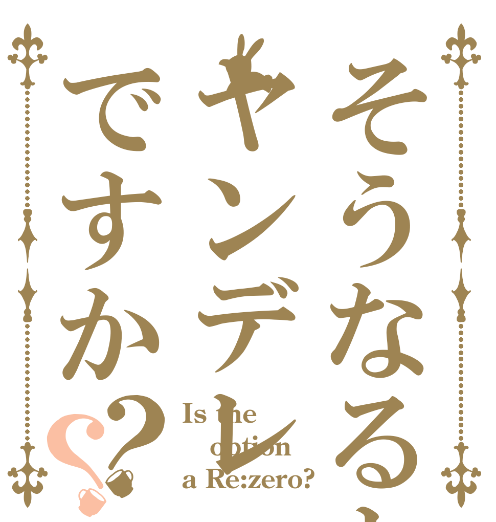 そうなるとヤンデレですか？？ Is the option a Re:zero?