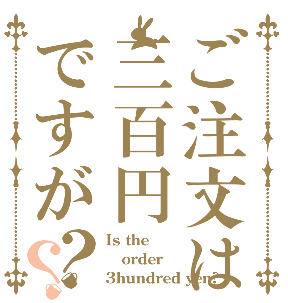 ご注文は三百円ですが？？ Is the order 3hundred yen?