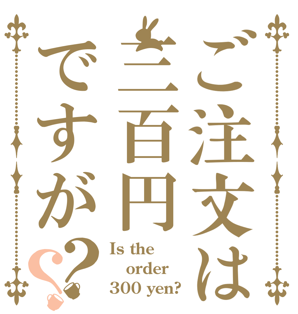 ご注文は三百円ですが？？ Is the order 300 yen?
