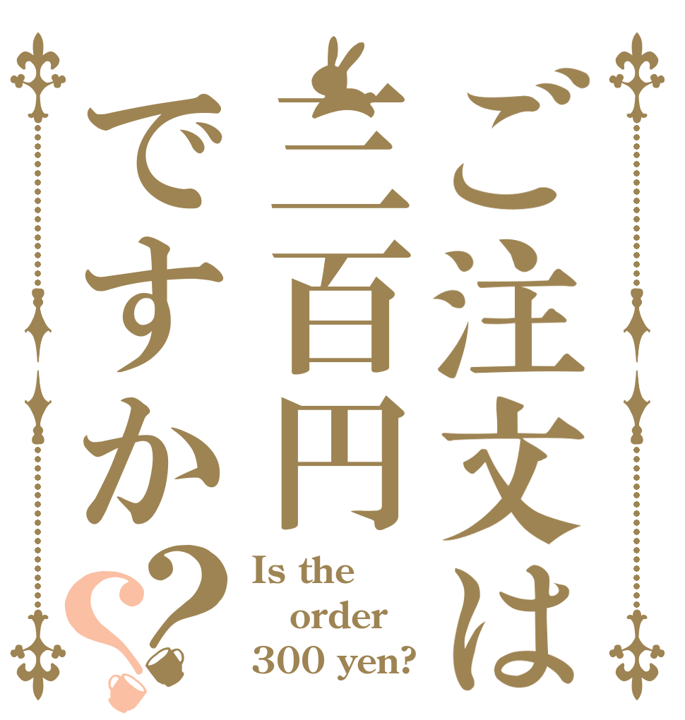 ご注文は三百円ですか？？ Is the order 300 yen?