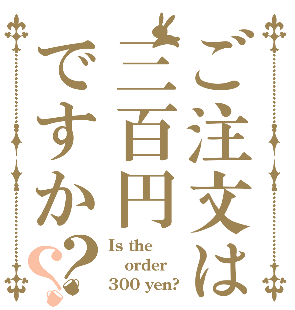 ご注文は三百円ですか？？ Is the order 300 yen?