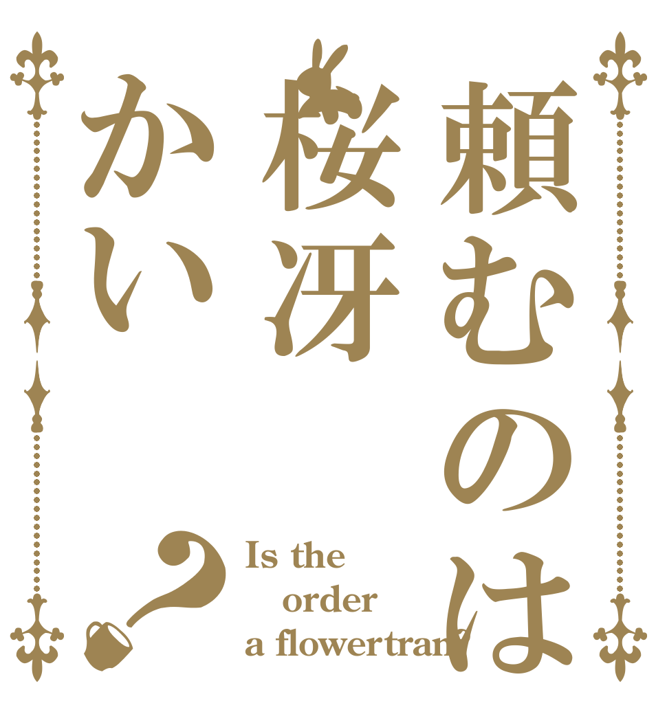 頼むのは桜冴かい？ Is the order a flowertran?