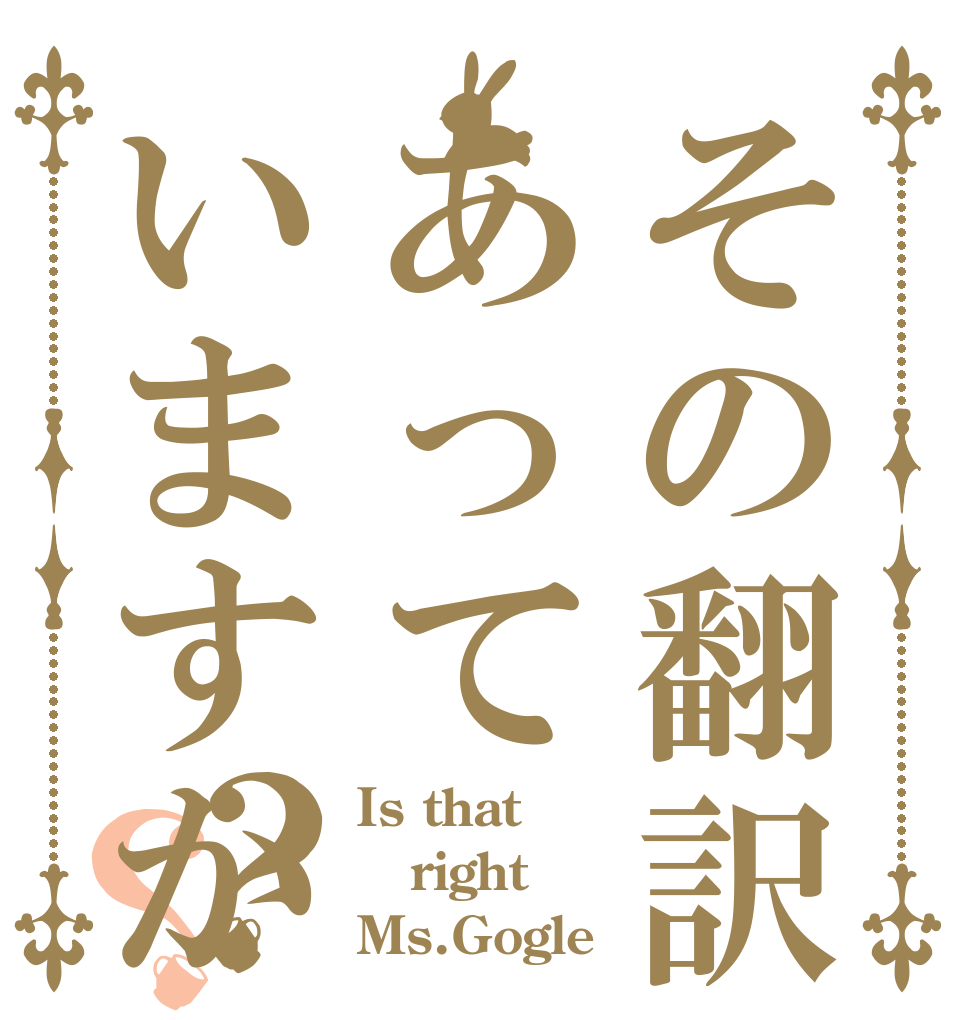 その翻訳はあっていますか？？ Is that right Ms.Gogle？