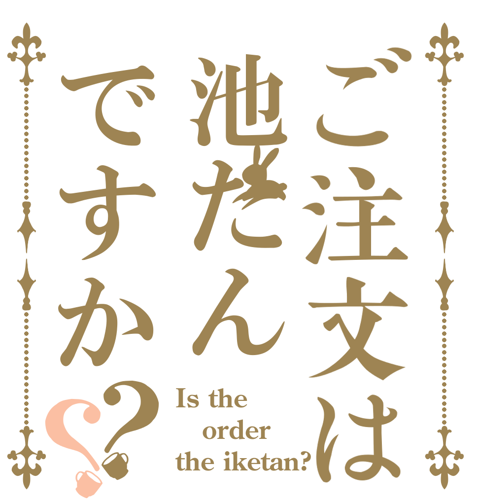 ご注文は池たんですか？？ Is the order the iketan?