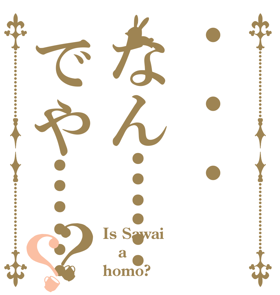 ・ ・ ・なん……でや……-？？ Is Sawai a homo?