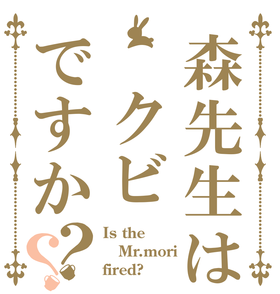 森先生は クビですか？？ Is the Mr.mori fired?