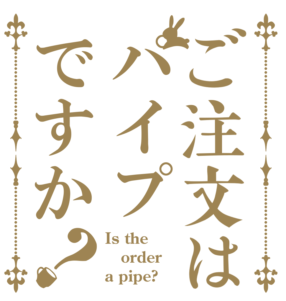 ご注文はパイプですか？ Is the order a pipe?