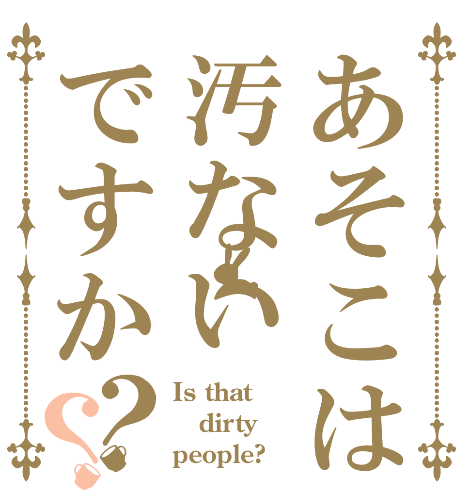 あそこは汚ないですか？？ Is that dirty people?