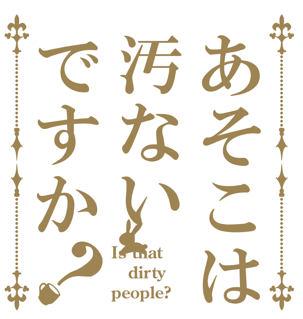 あそこは汚ないですか？ Is that dirty people?
