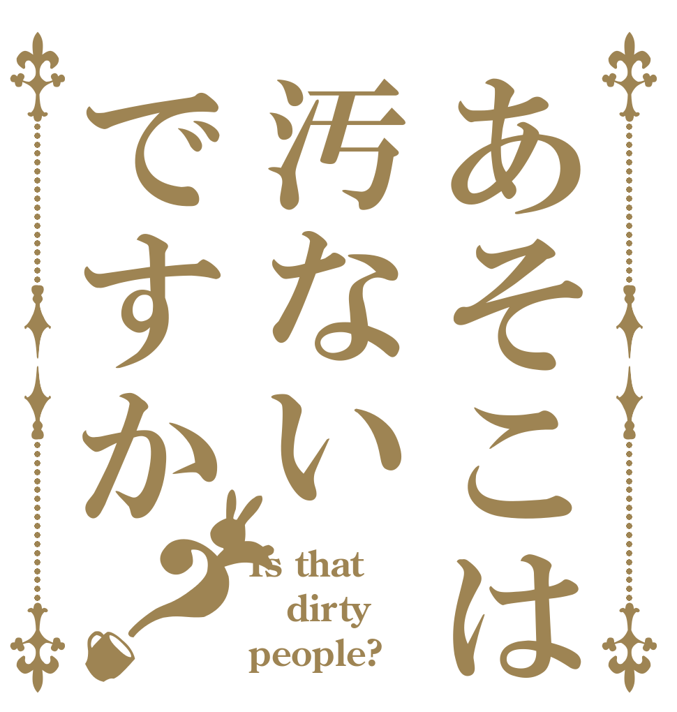 あそこは汚ないですか？ Is that dirty people?