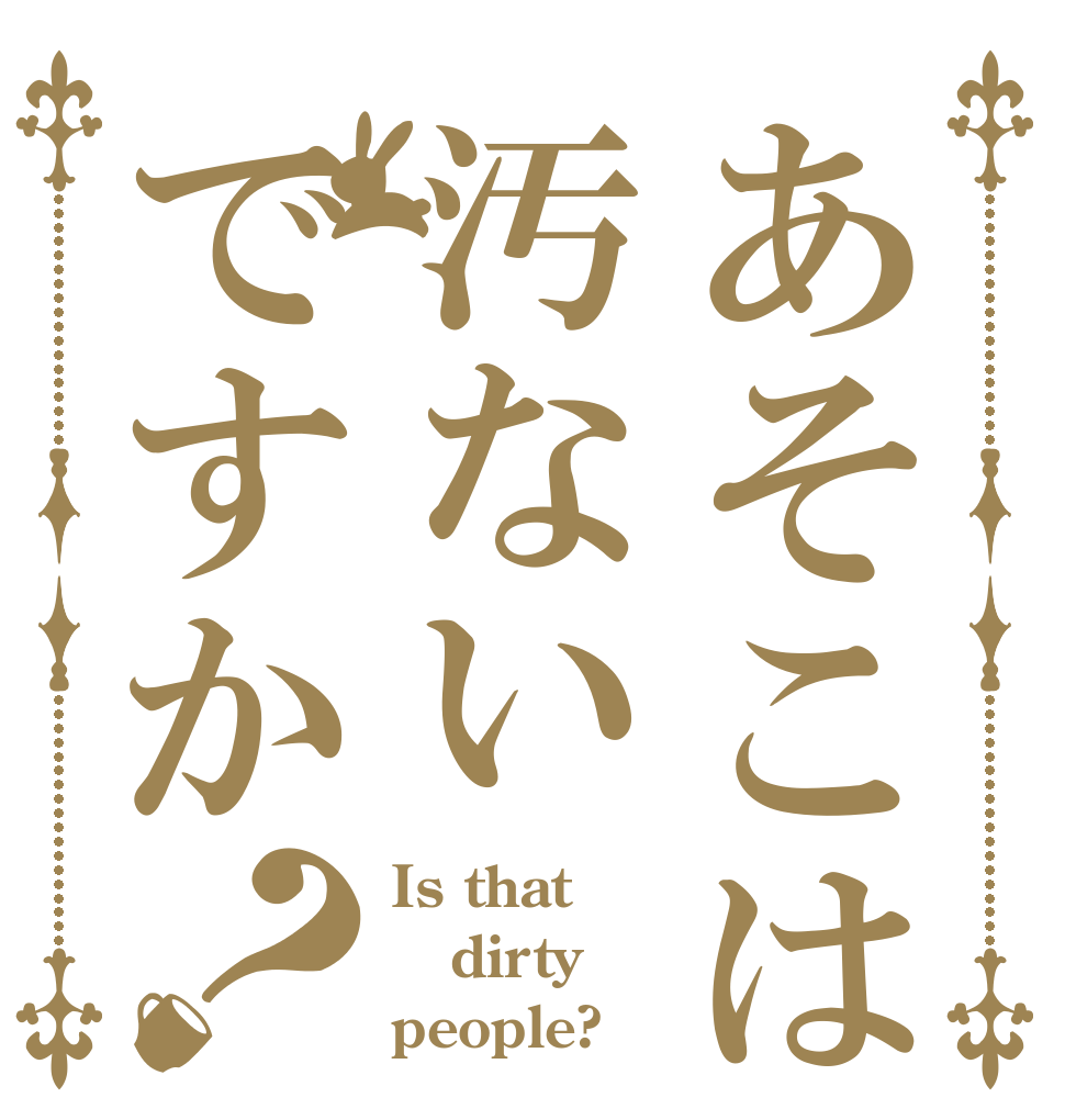 あそこは汚ないですか？ Is that dirty people?