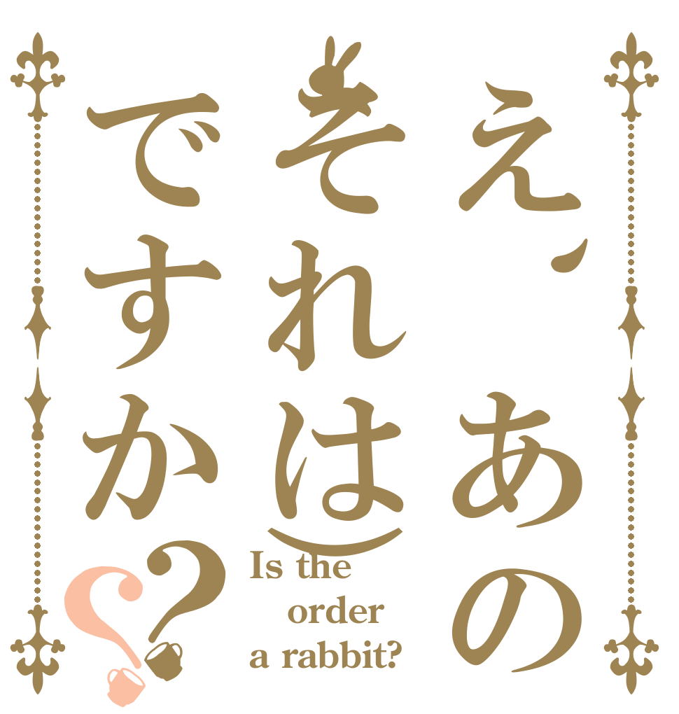 え、あのそれは)ですか？？ Is the order a rabbit?