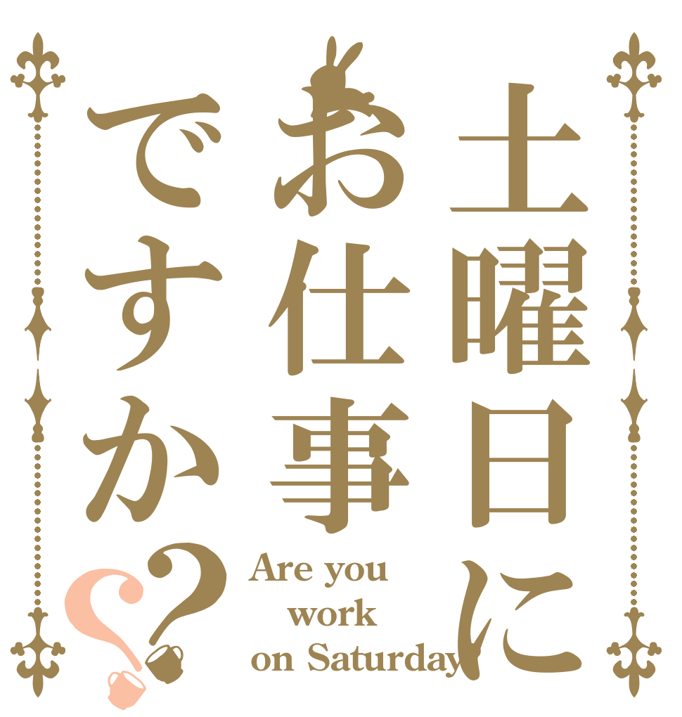 土曜日にお仕事ですか？？ Are you work on Saturday?