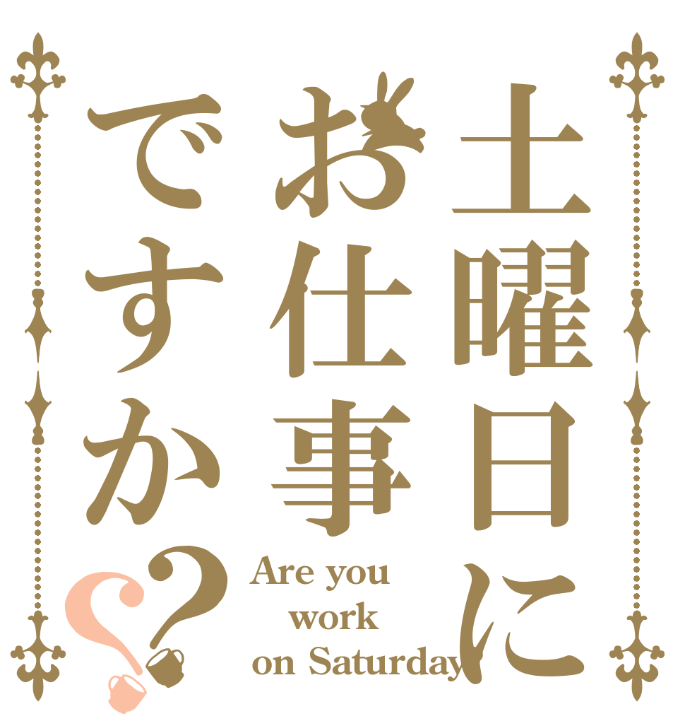 土曜日にお仕事ですか？？ Are you work on Saturday?