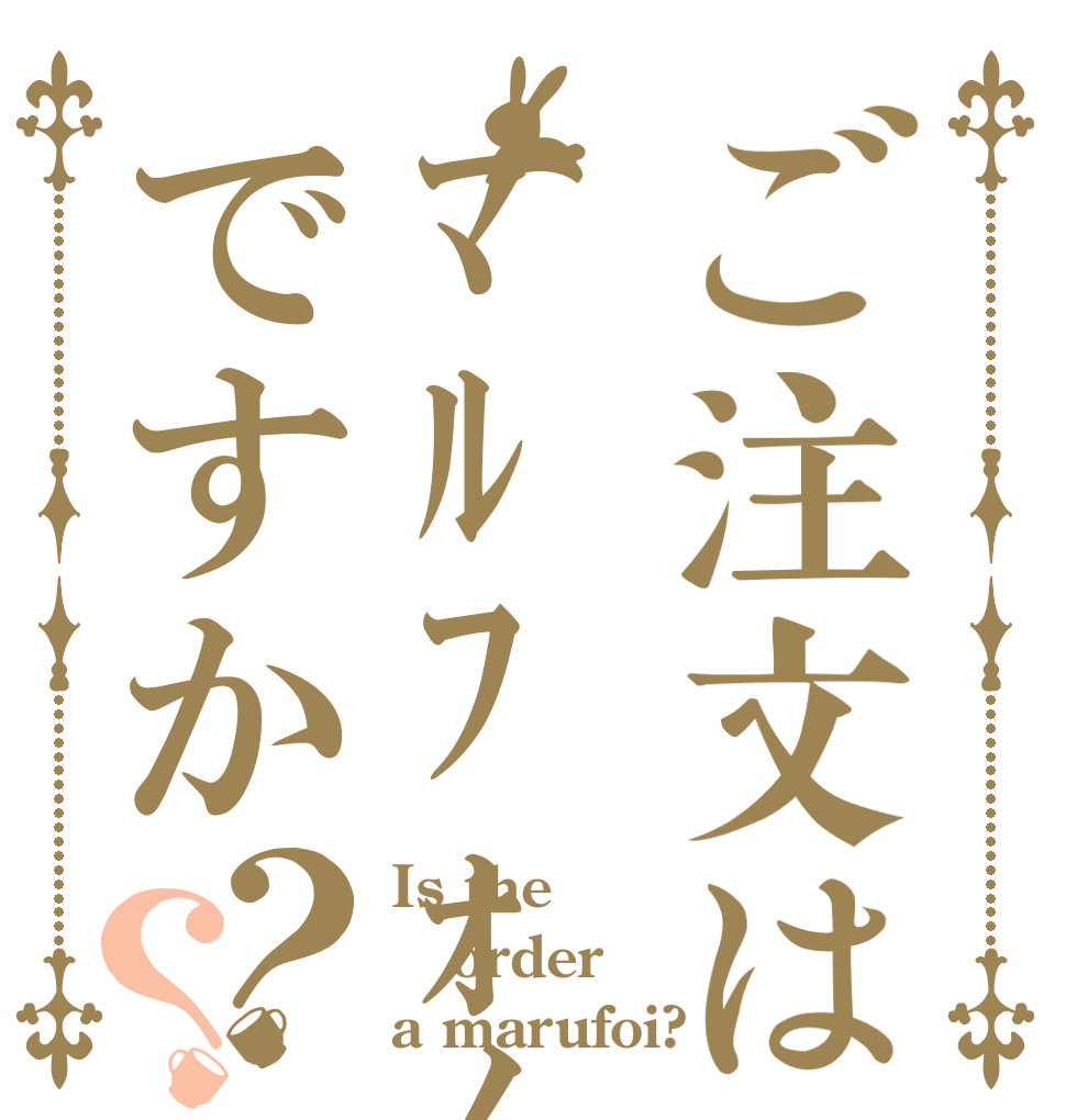 ご注文はﾏﾙﾌｫｲですか？？ Is the order a marufoi?