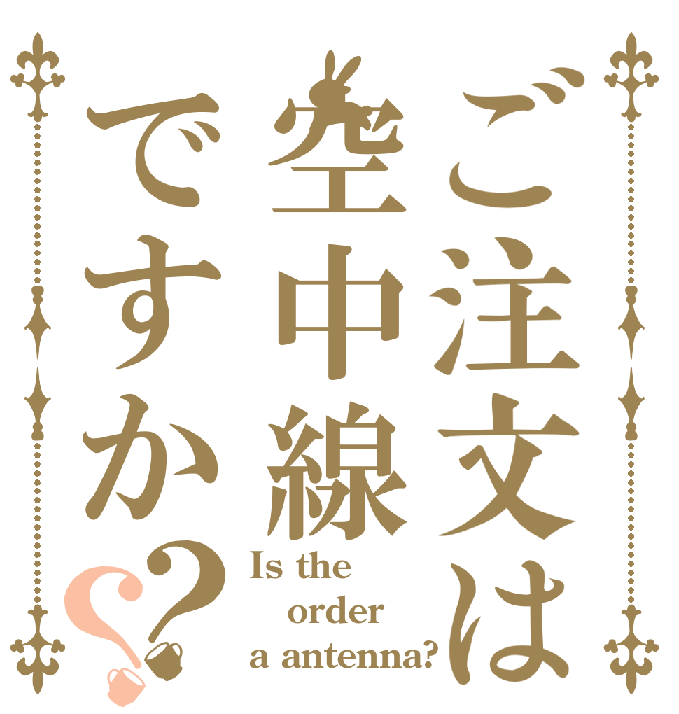 ご注文は空中線ですか？？ Is the order a antenna?
