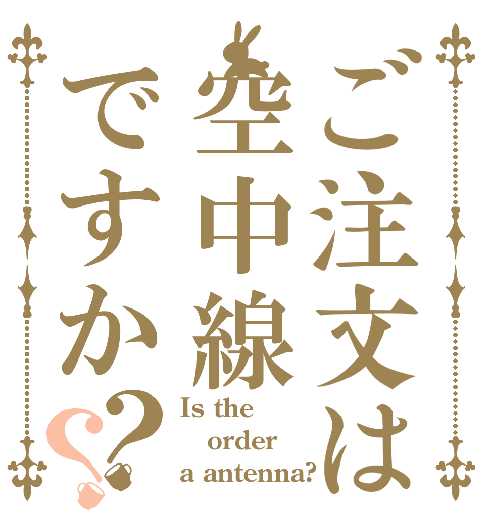 ご注文は空中線ですか？？ Is the order a antenna?