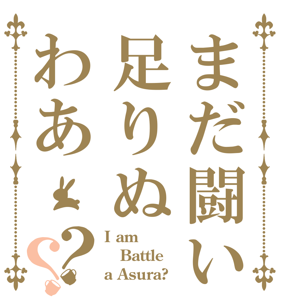 まだ闘い足りぬわあ？？ I am Battle a Asura?