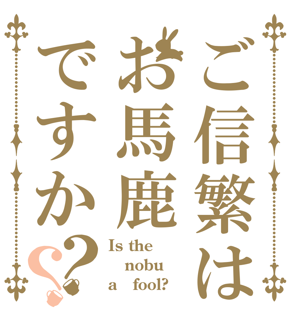ご信繁はお馬鹿ですか？？ Is the nobu a   fool?