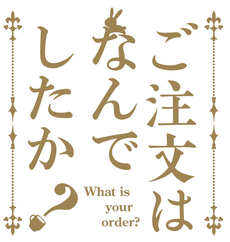 ご注文はなんでしたか？ What is   your     order?