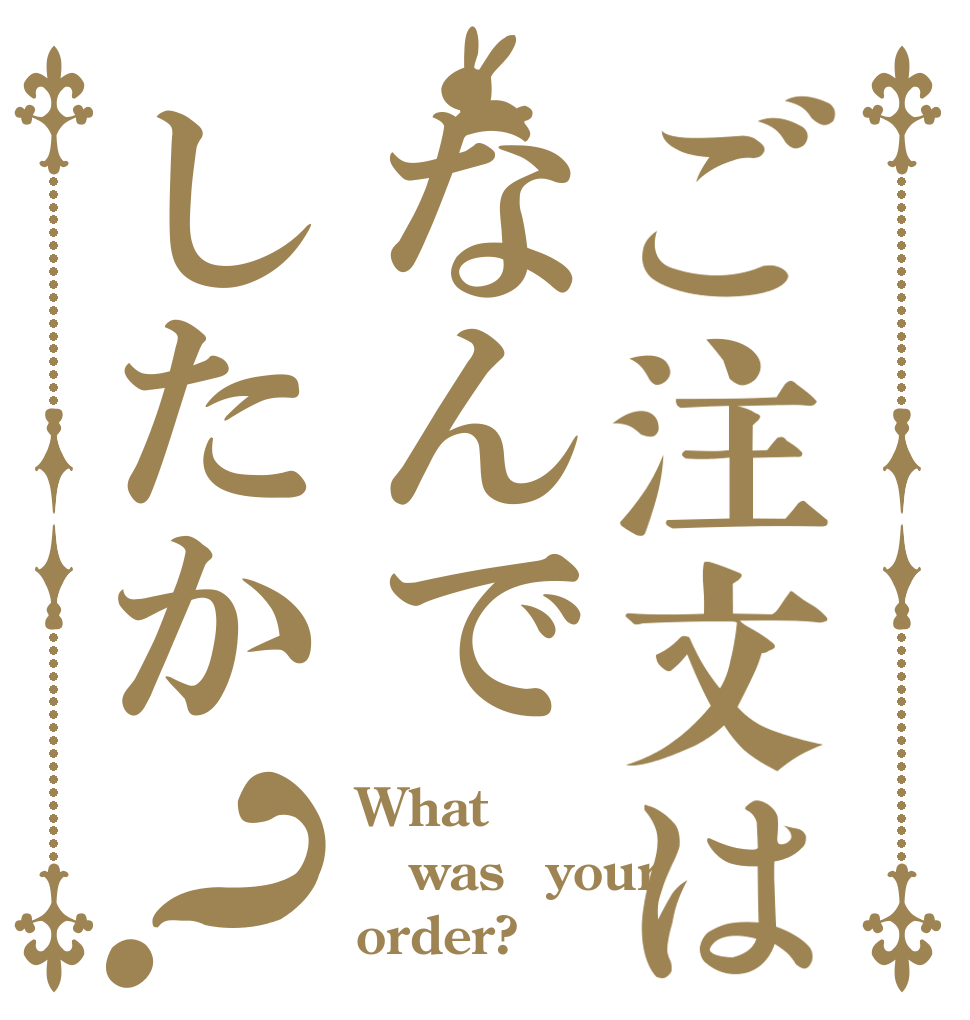 ご注文はなんでしたか？ What  was　your order?