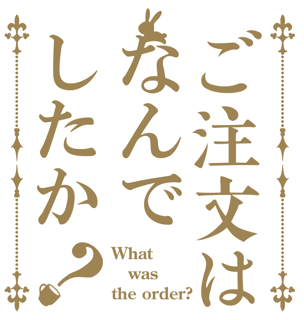 ご注文はなんでしたか？ What  was the order?