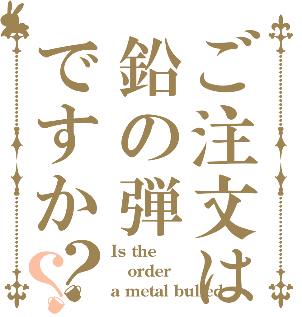 ご注文は鉛の弾ですか？？ Is the order a metal bulled