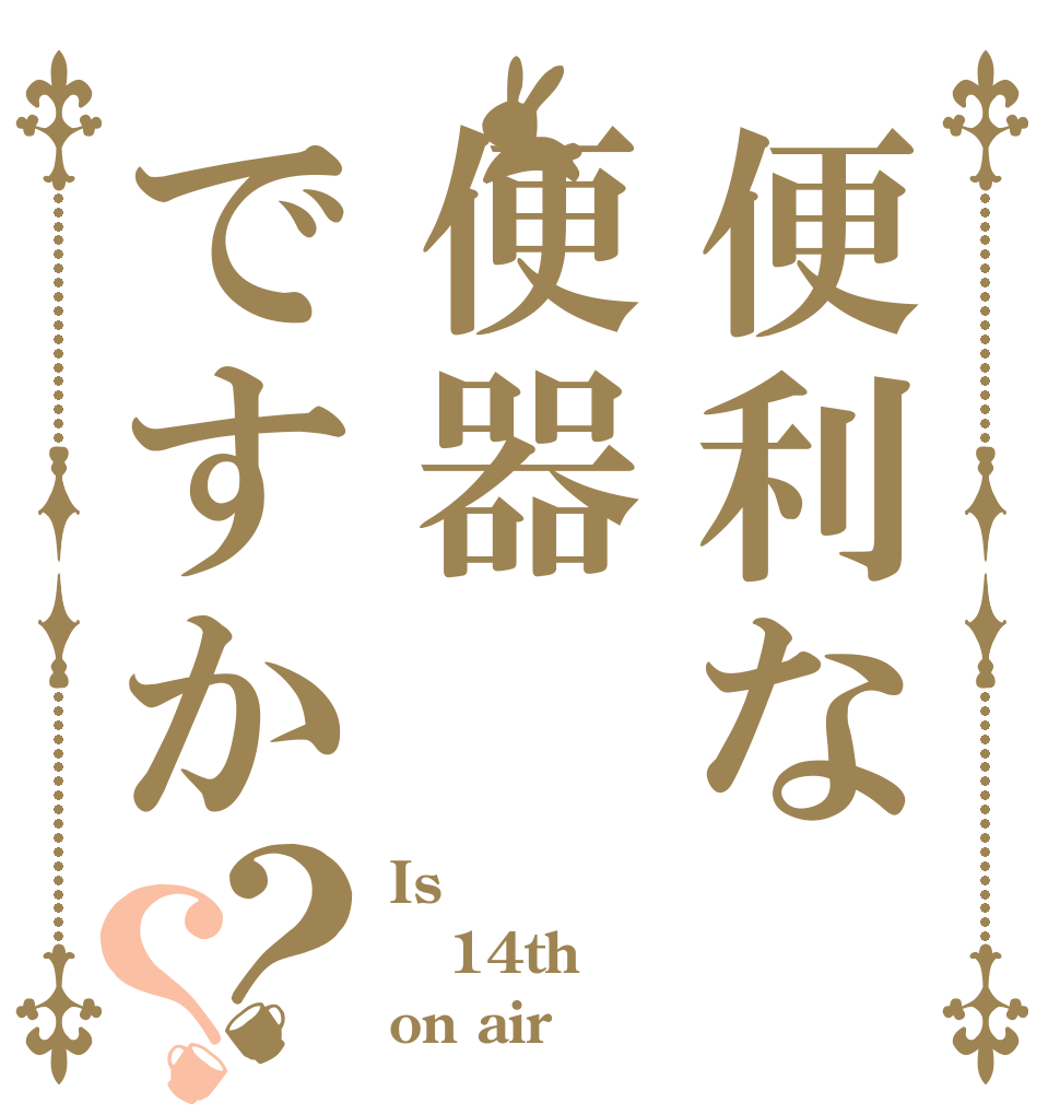 便利な便器ですか？？ Is 14th on air