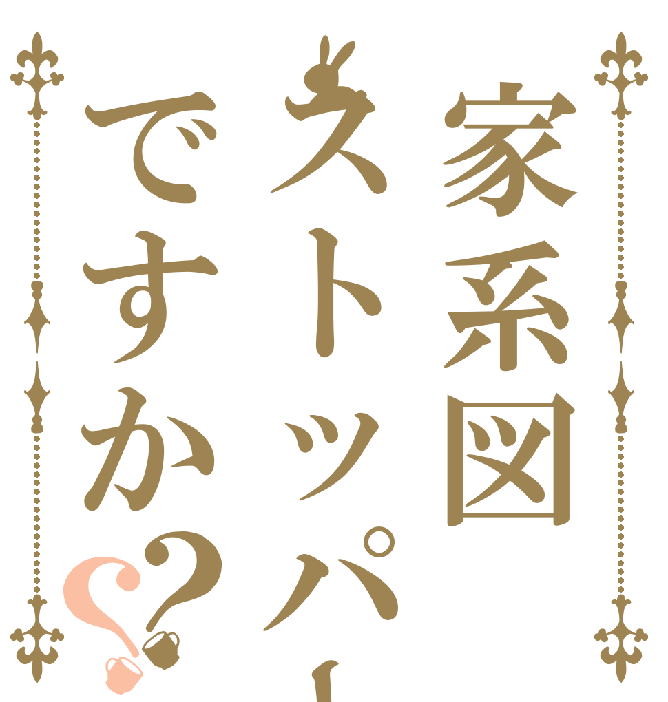 家系図ストッパーですか？？   