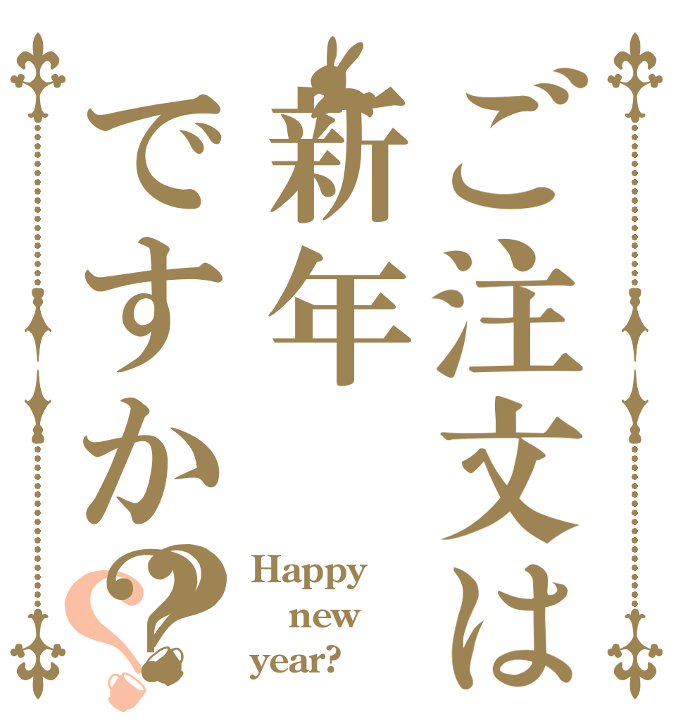 ご注文は新年ですか？？？ Happy  new year?