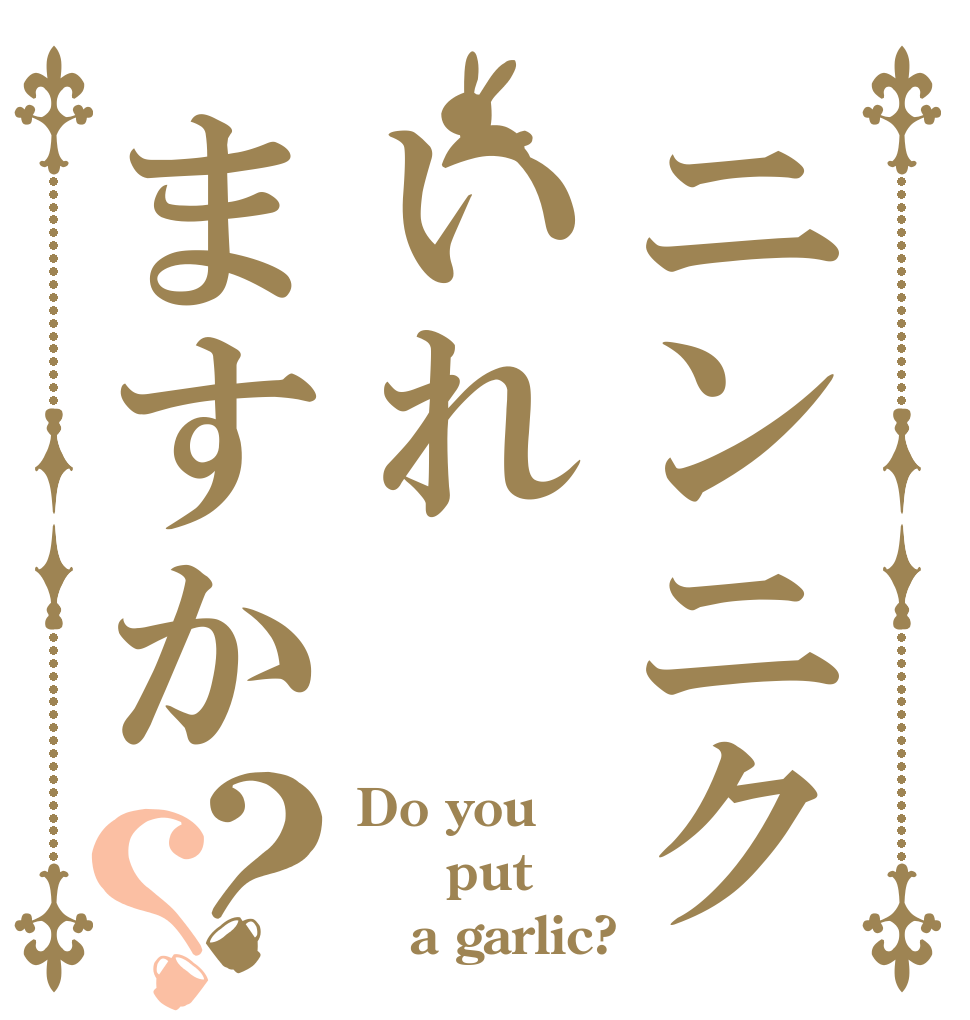ニンニクいれますか？？ Do you   put    a garlic?