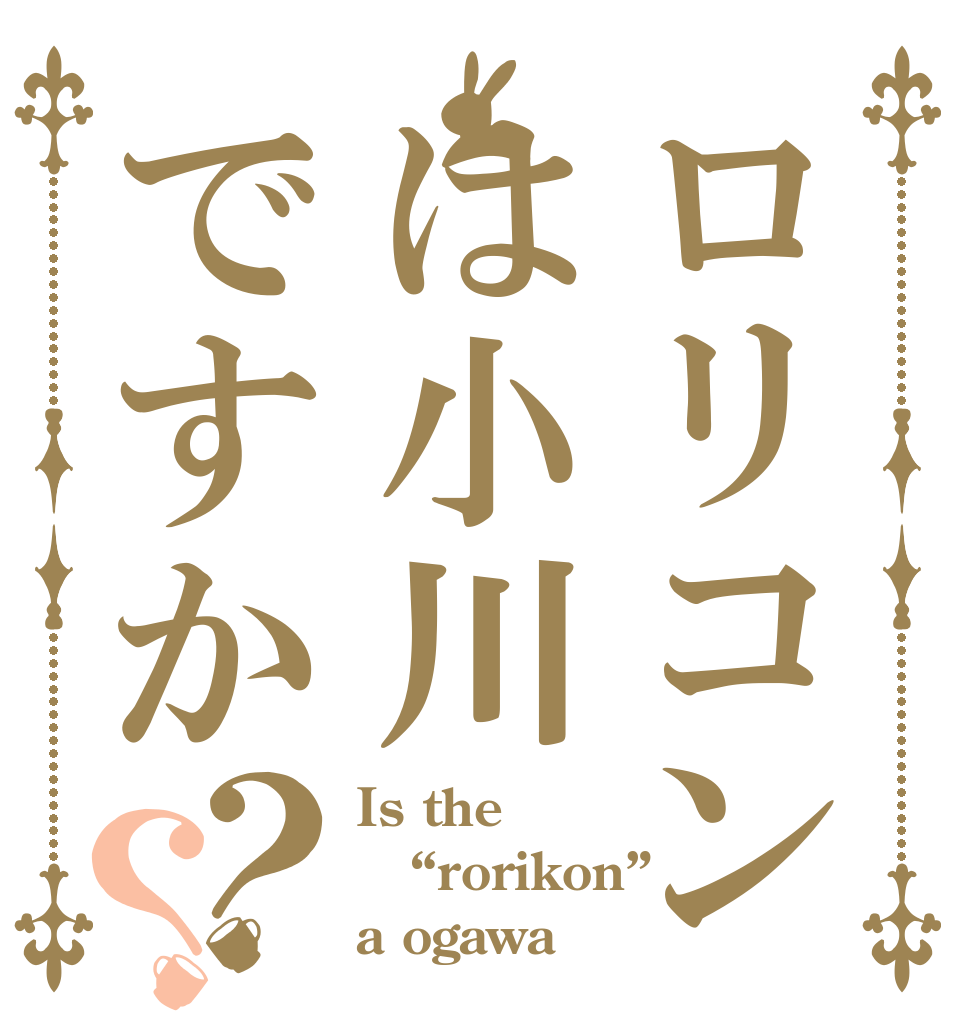 ロリコンは小川ですか？？ Is the “rorikon” a ogawa？