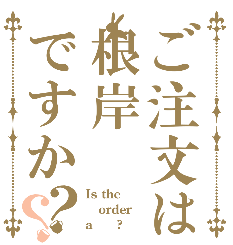 ご注文は根岸ですか？？ Is the order a 根岸?