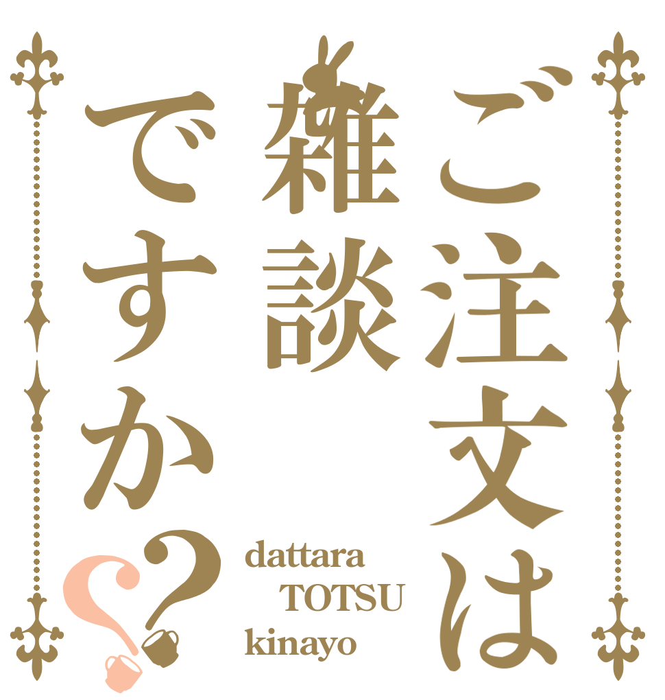 ご注文は雑談ですか？？ dattara TOTSU kinayo