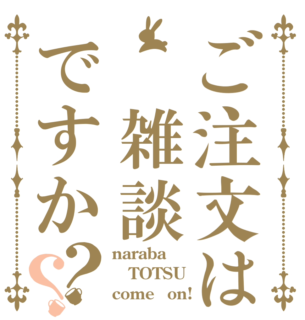 ご注文は 雑談ですか？？ naraba TOTSU come　on!