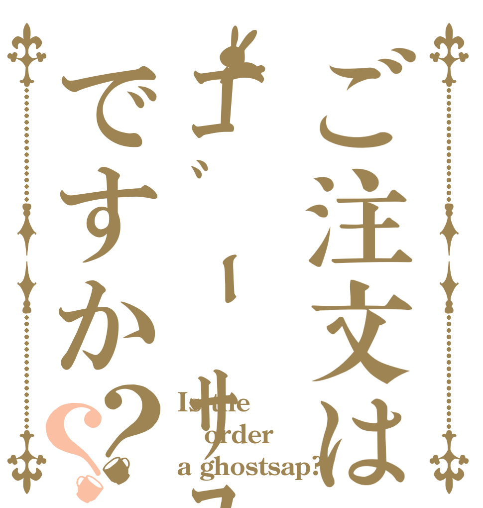 ご注文はｺﾞｰｻﾌﾟですか？？ Is the order a ghostsap?
