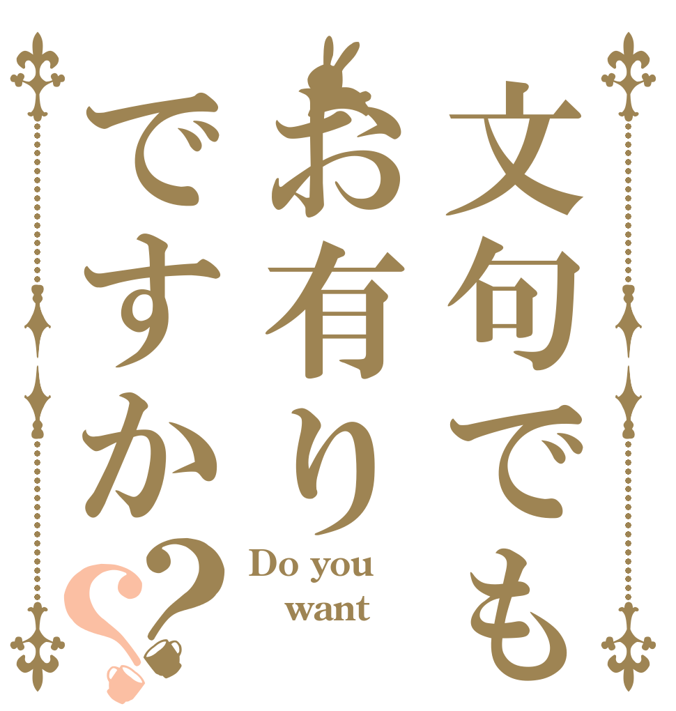 文句でもお有りですか？？ Do you  want 