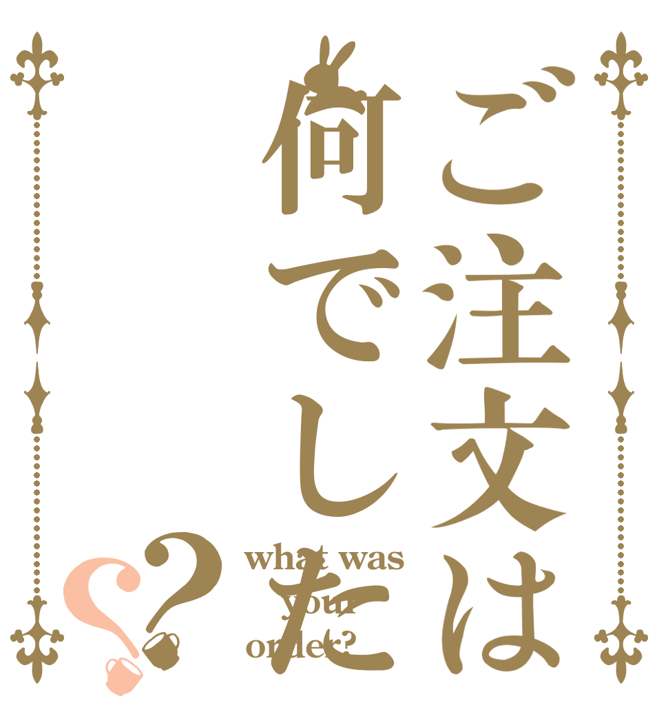 ご注文は何でした？？ what was your order?