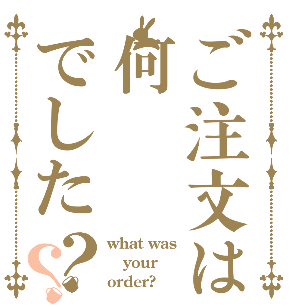 ご注文は何でした？？ what was your order?