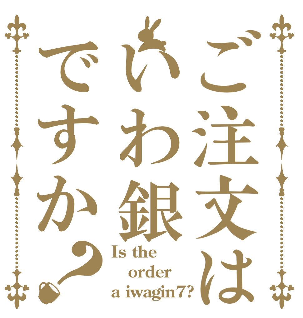 ご注文はいわ銀ですか？ Is the order a iwagin7?