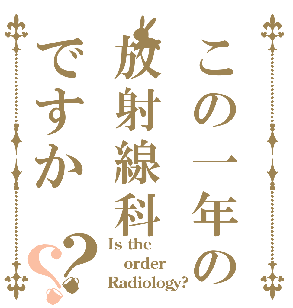 この一年の放射線科ですか？？ Is the order Radiology?