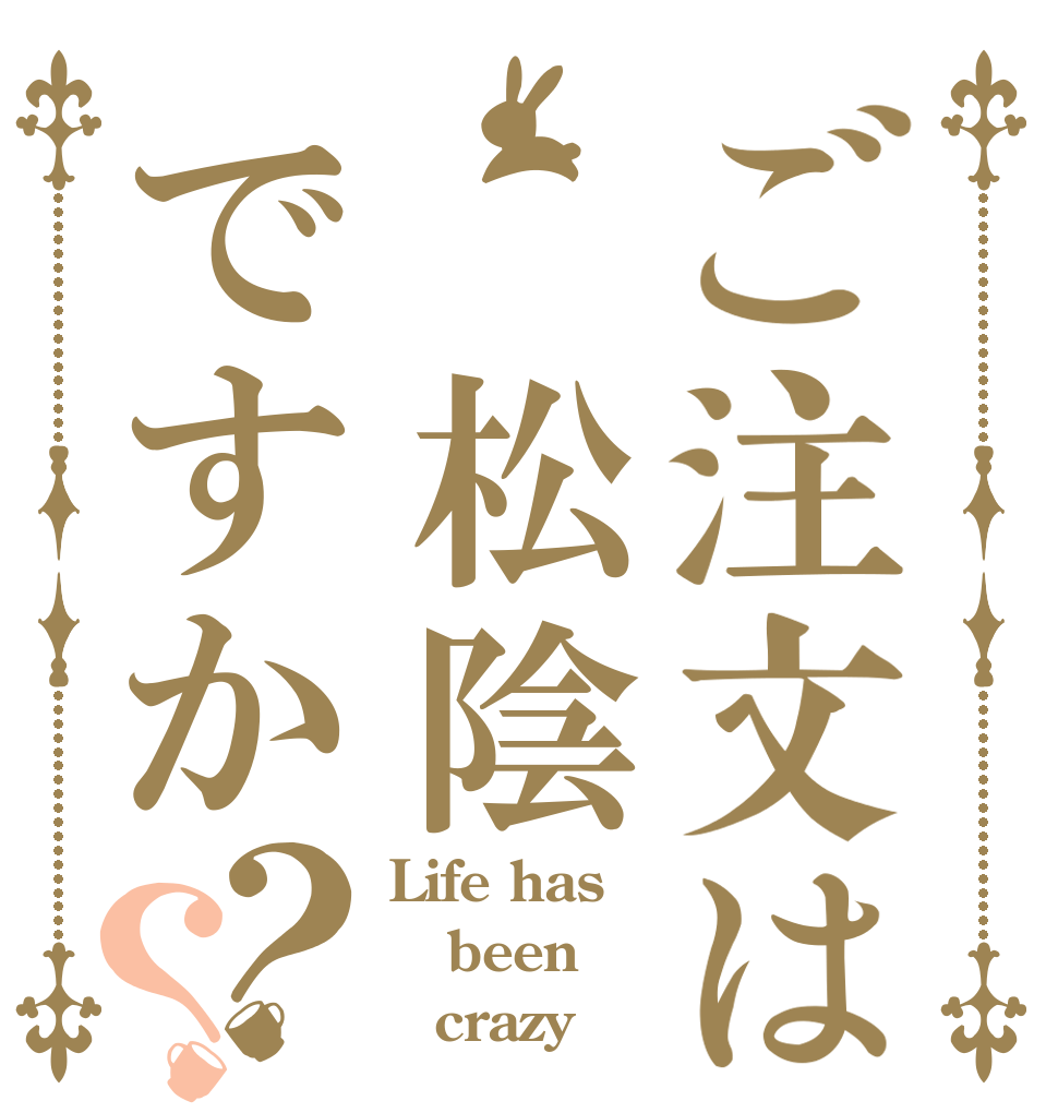 ご注文は　松陰ですか？？ Life has been 　crazy