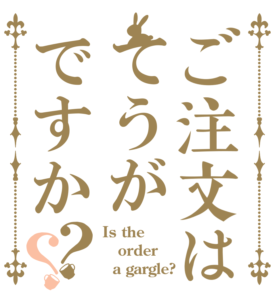 ご注文はてうがですか？？ Is the order   a gargle?